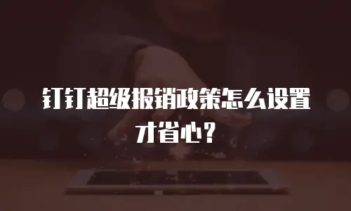 钉钉超级报销政策怎么设置才省心？