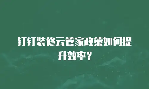 钉钉装修云管家政策如何提升效率？