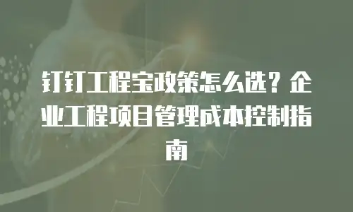 钉钉工程宝政策怎么选？企业工程项目管理成本控制指南