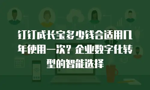钉钉成长宝多少钱合适用几年使用一次？企业数字化转型的智能选择