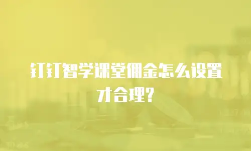 钉钉智学课堂佣金怎么设置才合理？