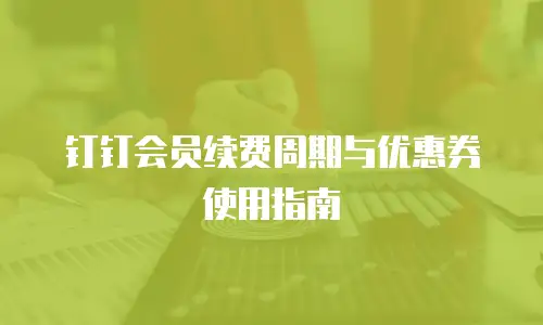 钉钉会员续费周期与优惠券使用指南