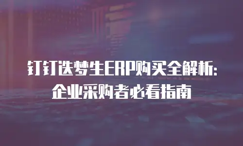 钉钉迭梦生ERP购买全解析：企业采购者必看指南