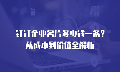 钉钉企业名片多少钱一条？从成本到价值全解析