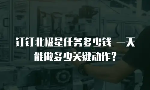 钉钉北极星任务多少钱 一天能做多少关键动作？