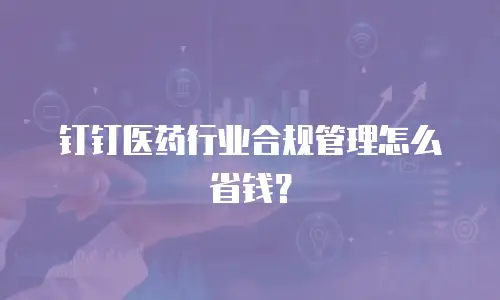 钉钉医药行业合规管理怎么省钱？