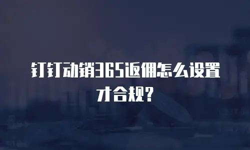 钉钉动销365返佣怎么设置才合规？