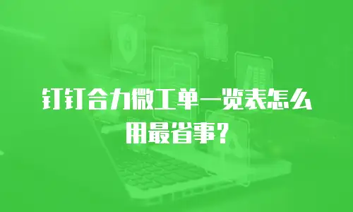钉钉合力微工单一览表怎么用最省事？