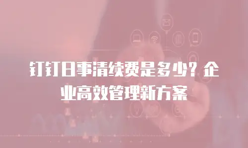 钉钉日事清续费是多少？企业高效管理新方案