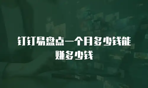 钉钉易盘点一个月多少钱能赚多少钱