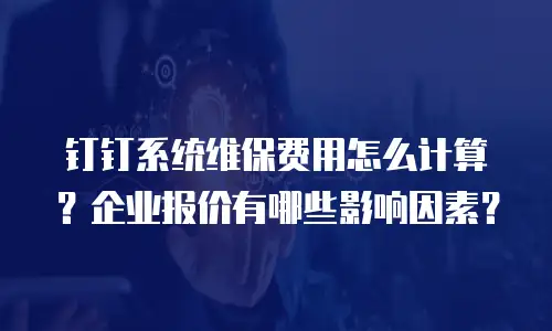 钉钉系统维保费用怎么计算？企业报价有哪些影响因素？