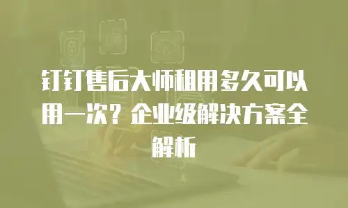 钉钉售后大师租用多久可以用一次？企业级解决方案全解析