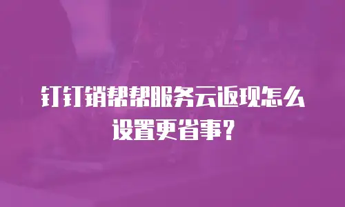 钉钉销帮帮服务云返现怎么设置更省事？