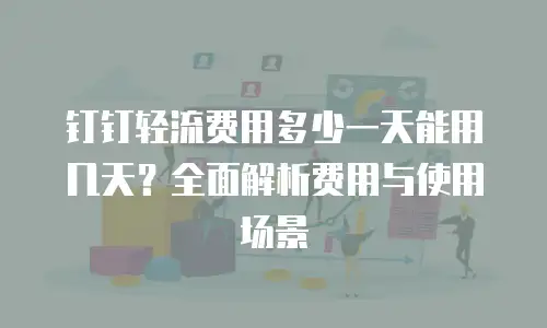 钉钉轻流费用多少一天能用几天？全面解析费用与使用场景