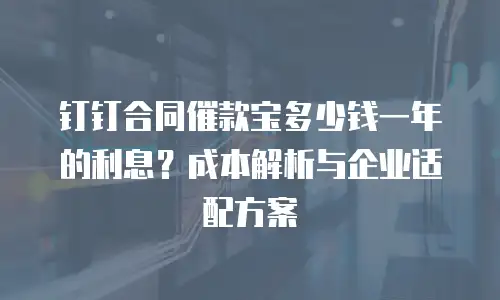 钉钉合同催款宝多少钱一年的利息？成本解析与企业适配方案
