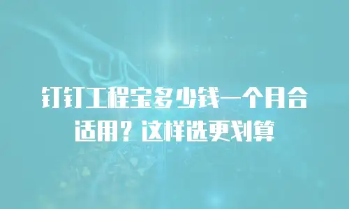 钉钉工程宝多少钱一个月合适用？这样选更划算