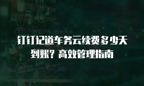 钉钉记道车务云续费多少天到账？高效管理指南