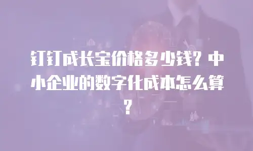 钉钉成长宝价格多少钱？中小企业的数字化成本怎么算？
