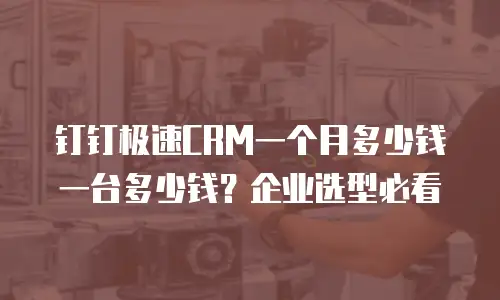 钉钉极速CRM一个月多少钱一台多少钱？企业选型必看