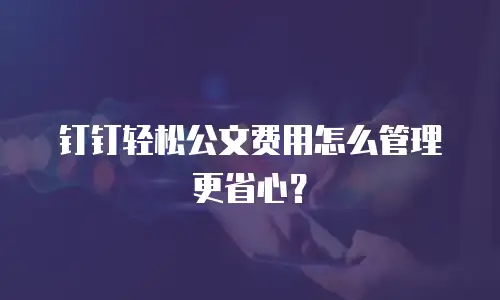 钉钉轻松公文费用怎么管理更省心？