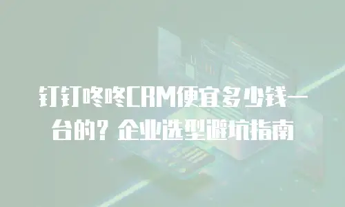 钉钉咚咚CRM便宜多少钱一台的？企业选型避坑指南
