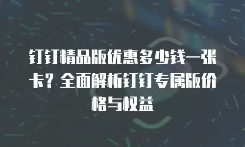 钉钉精品版优惠多少钱一张卡？全面解析钉钉专属版价格与权益