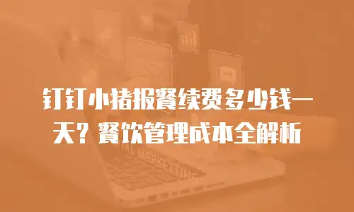 钉钉小猪报餐续费多少钱一天？餐饮管理成本全解析