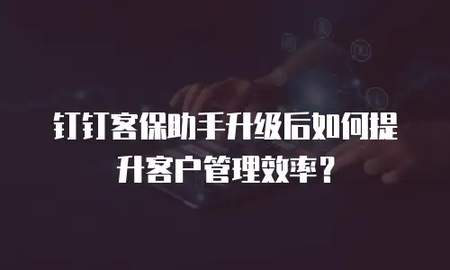 钉钉客保助手升级后如何提升客户管理效率？
