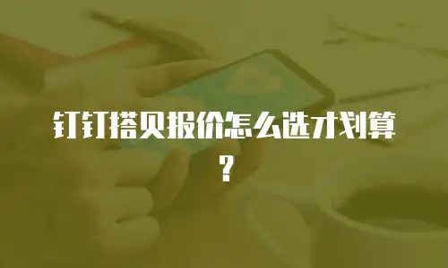 钉钉搭贝报价怎么选才划算？