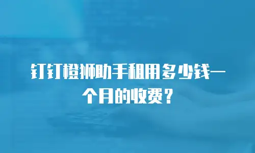 钉钉橙狮助手租用多少钱一个月的收费？