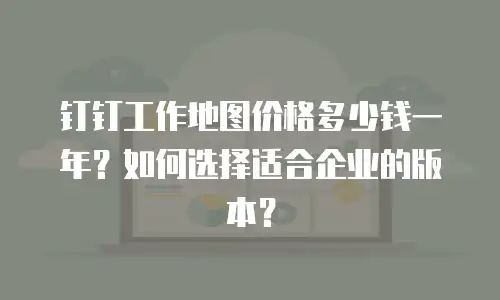 钉钉工作地图价格多少钱一年？如何选择适合企业的版本？