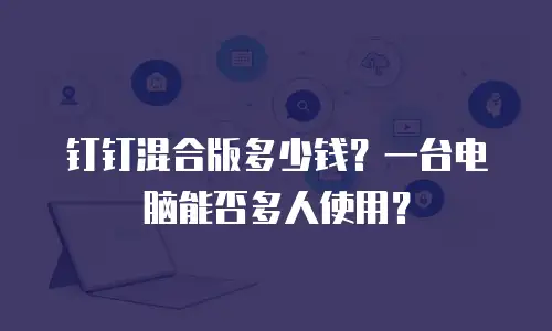 钉钉混合版多少钱？一台电脑能否多人使用？