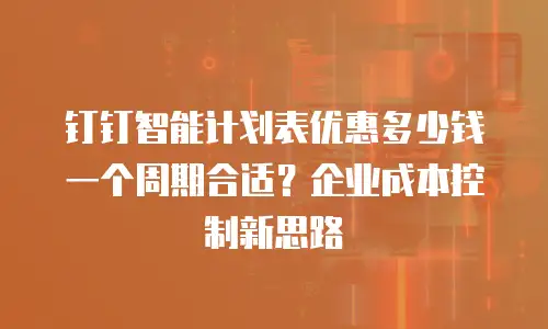 钉钉智能计划表优惠多少钱一个周期合适？企业成本控制新思路