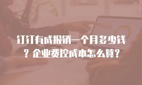 钉钉有成报销一个月多少钱？企业费控成本怎么算？