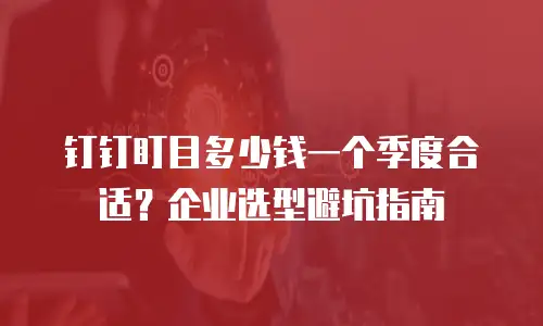钉钉盯目多少钱一个季度合适？企业选型避坑指南