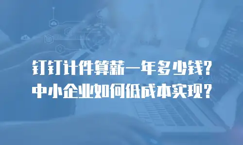 钉钉计件算薪一年多少钱？中小企业如何低成本实现？