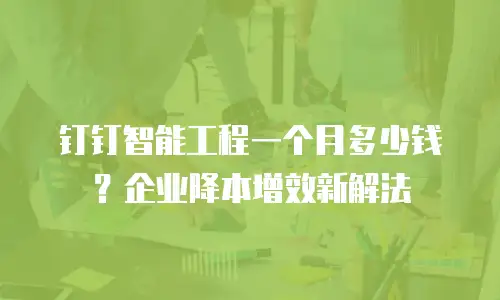钉钉智能工程一个月多少钱？企业降本增效新解法