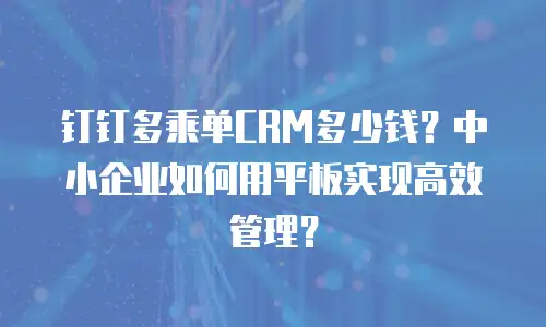 钉钉多乘单CRM多少钱？中小企业如何用平板实现高效管理？