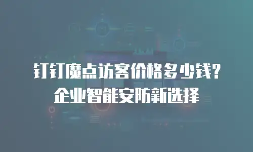 钉钉魔点访客价格多少钱？企业智能安防新选择