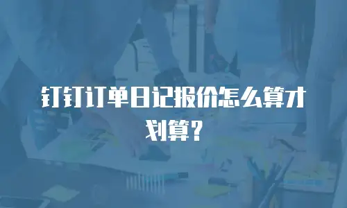 钉钉订单日记报价怎么算才划算？