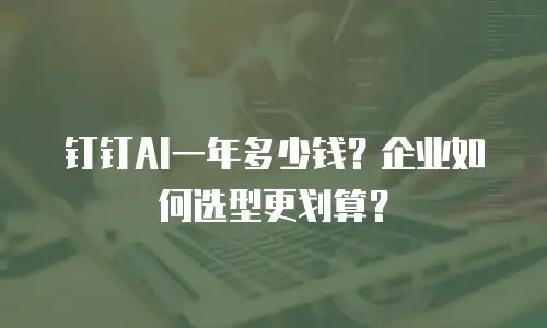 钉钉AI一年多少钱？企业如何选型更划算？