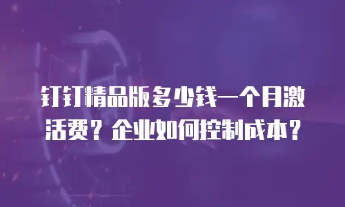 钉钉精品版多少钱一个月激活费？企业如何控制成本？
