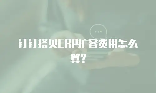 钉钉搭贝ERP扩容费用怎么算？