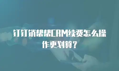 钉钉销帮帮CRM续费怎么操作更划算？