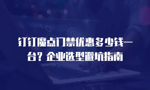 钉钉魔点门禁优惠多少钱一台？企业选型避坑指南