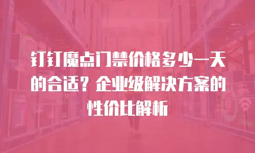 钉钉魔点门禁价格多少一天的合适？企业级解决方案的性价比解析