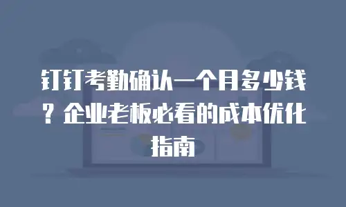 钉钉考勤确认一个月多少钱？企业老板必看的成本优化指南