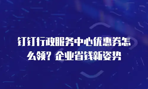 钉钉行政服务中心优惠券怎么领？企业省钱新姿势