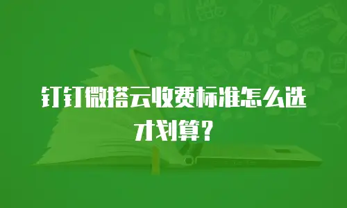 钉钉微搭云收费标准怎么选才划算？