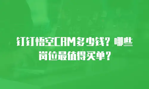 钉钉悟空CRM多少钱？哪些岗位最值得买单？